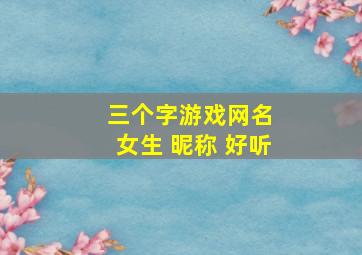 三个字游戏网名 女生 昵称 好听